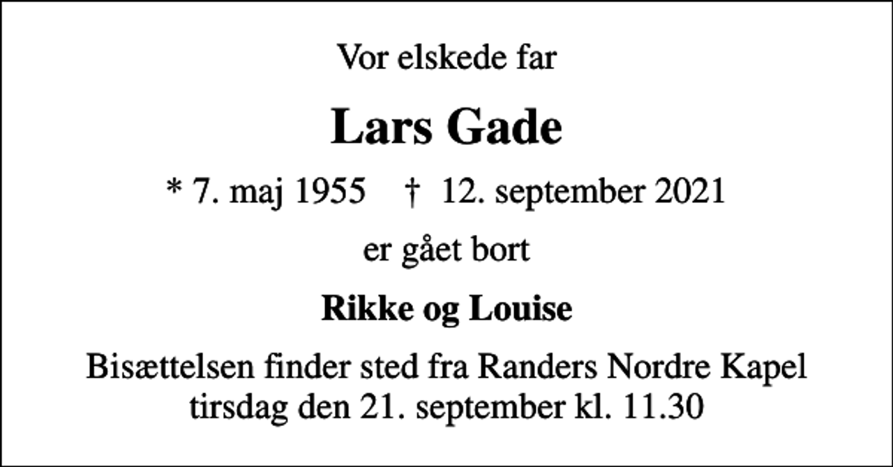 <p>Vor elskede far<br />Lars Gade<br />* 7. maj 1955 ✝ 12. september 2021<br />er gået bort<br />Rikke og Louise<br />Bisættelsen finder sted fra Randers Nordre Kapel tirsdag den 21. september kl. 11.30</p>