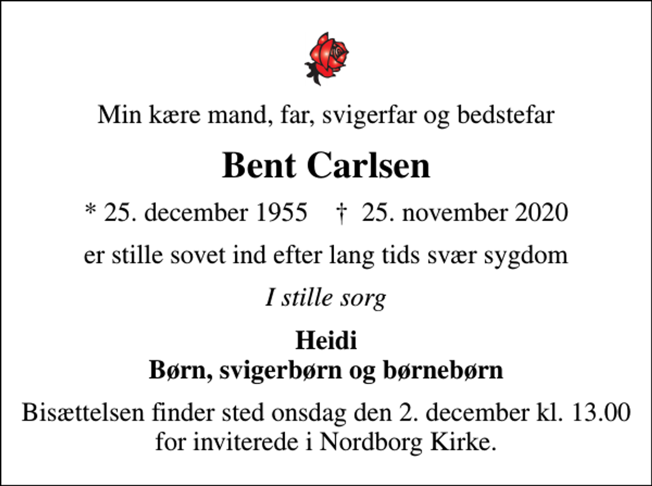 <p>Min kære mand, far, svigerfar og bedstefar<br />Bent Carlsen<br />* 25. december 1955 ✝ 25. november 2020<br />er stille sovet ind efter lang tids svær sygdom<br />I stille sorg<br />Heidi Børn, svigerbørn og børnebørn<br />Bisættelsen finder sted onsdag den 2. december kl. 13.00 for inviterede i Nordborg Kirke.</p>