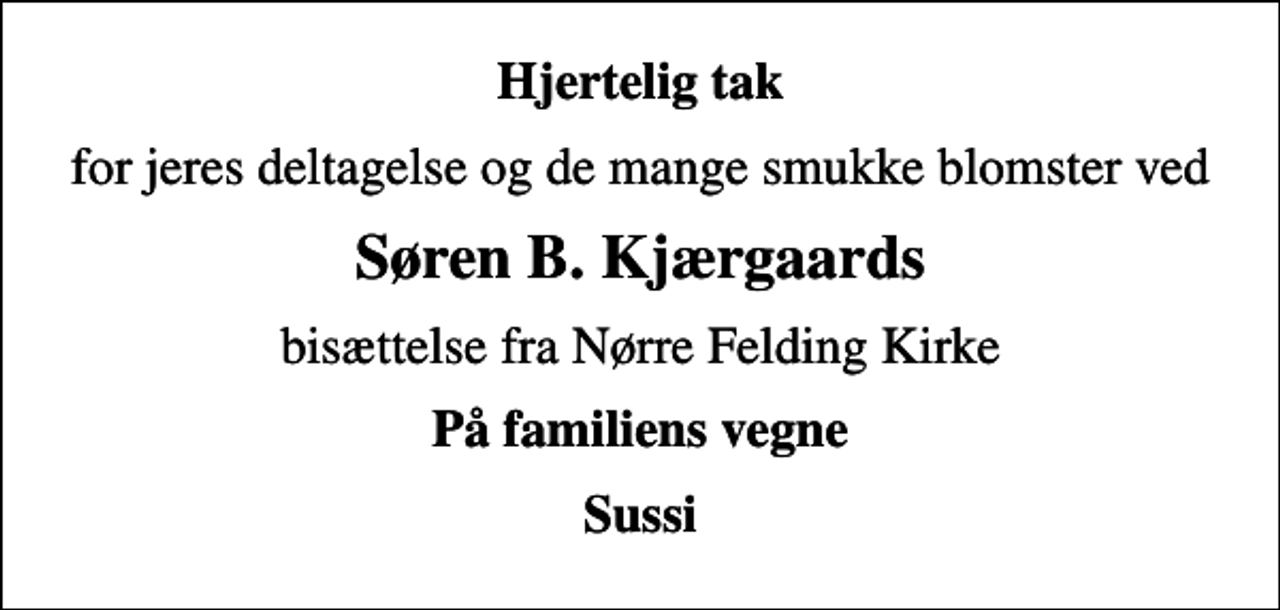 <p>Hjertelig tak<br />for jeres deltagelse og de mange smukke blomster ved<br />Søren B. Kjærgaards<br />bisættelse fra Nørre Felding Kirke<br />På familiens vegne<br />Sussi</p>