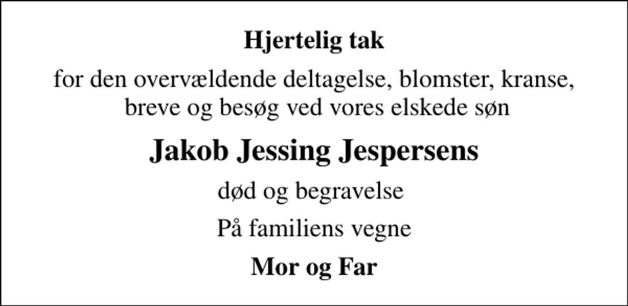 <p>Hjertelig tak<br />for den overvældende deltagelse, blomster, kranse, breve og besøg ved vores elskede søn<br />Jakob Jessing Jespersens<br />død og begravelse<br />På familiens vegne<br />Mor og Far</p>