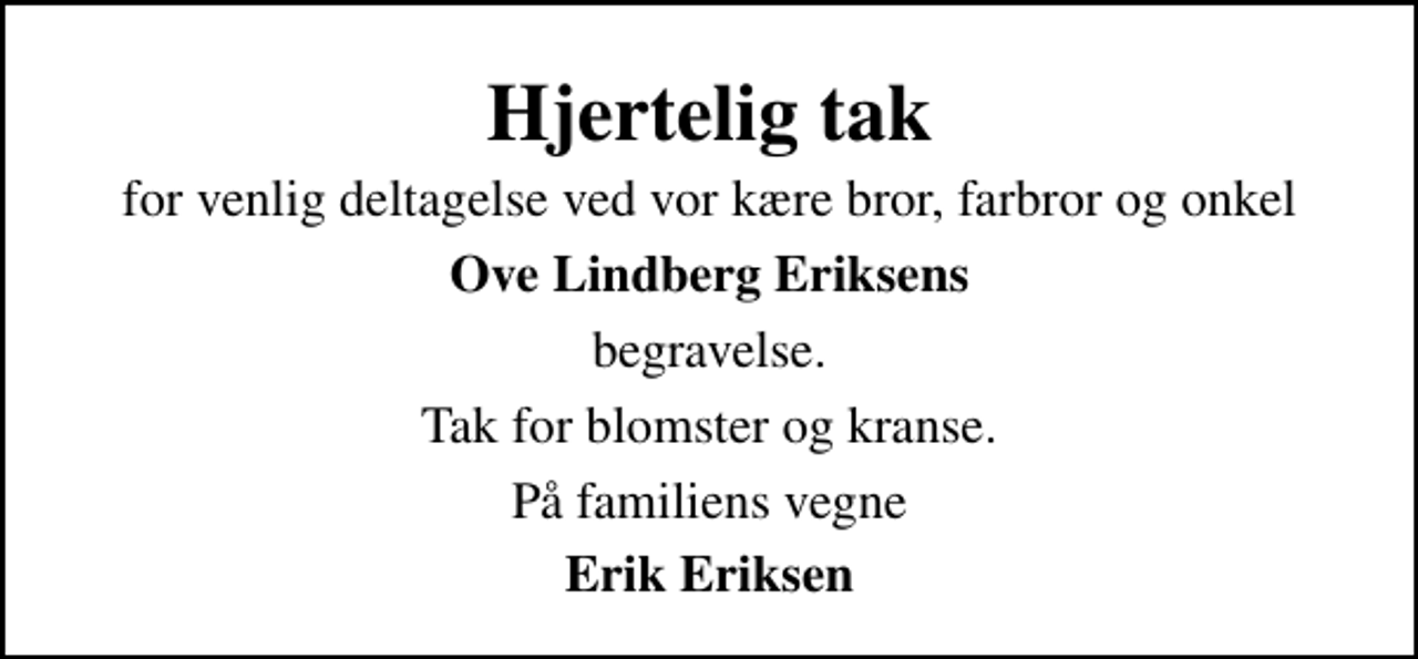 <p>Hjertelig tak<br />for venlig deltagelse ved vor kære bror, farbror og onkel<br />Ove Lindberg Eriksens<br />begravelse.<br />Tak for blomster og kranse.<br />På familiens vegne<br />Erik Eriksen</p>