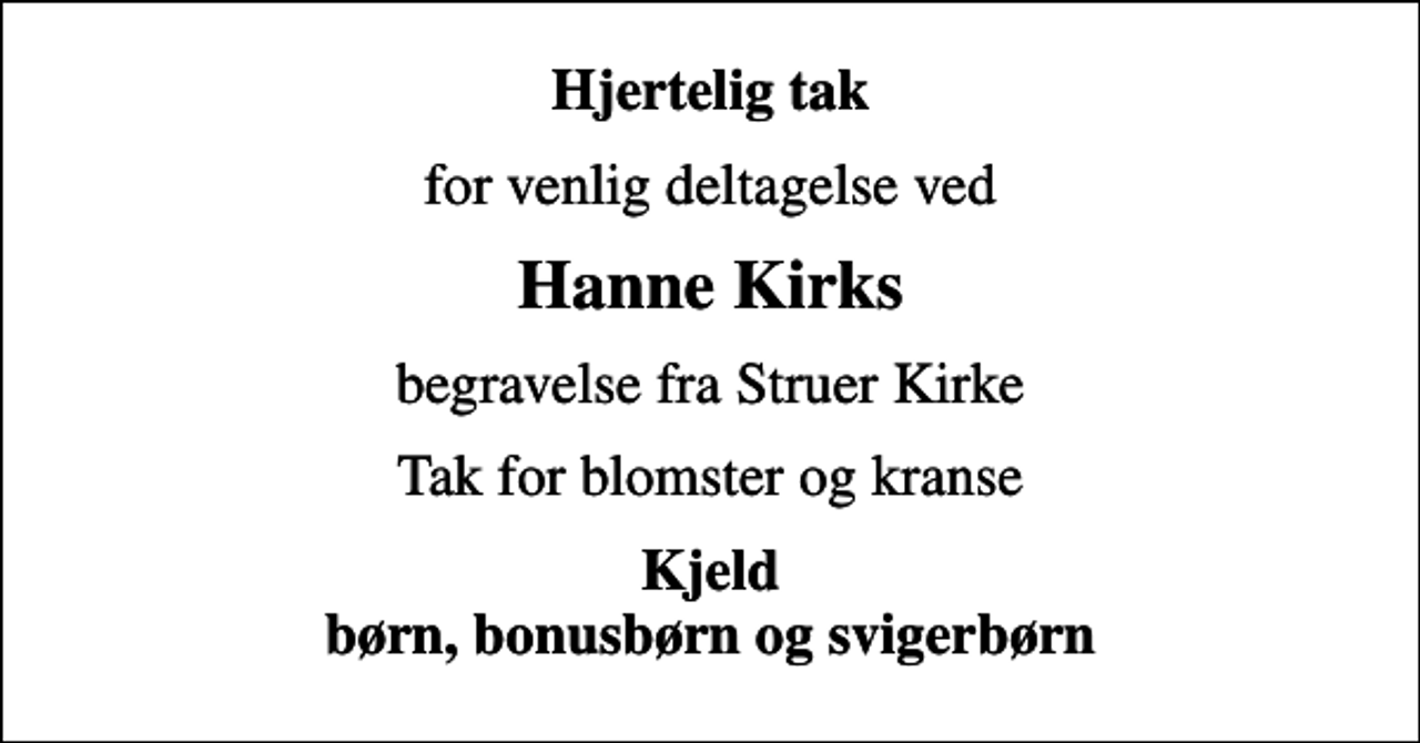 <p>Hjertelig tak<br />for venlig deltagelse ved<br />Hanne Kirks<br />begravelse fra Struer Kirke<br />Tak for blomster og kranse<br />Kjeld børn, bonusbørn og svigerbørn</p>