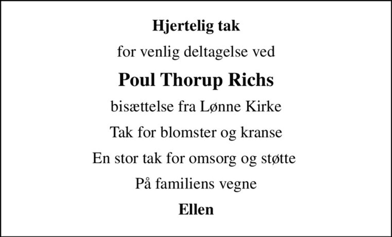 Hjertelig tak
for venlig deltagelse ved
Poul Thorup Richs
bisættelse fra Lønne Kirke
Tak for blomster og kranse
En stor tak for omsorg og støtte 
På familiens vegne
Ellen