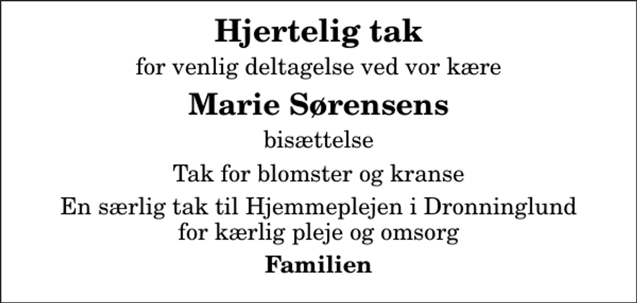 <p>Hjertelig tak<br />for venlig deltagelse ved vor kære<br />Marie Sørensens<br />bisættelse<br />Tak for blomster og kranse<br />En særlig tak til Hjemmeplejen i Dronninglund for kærlig pleje og omsorg<br />Familien</p>