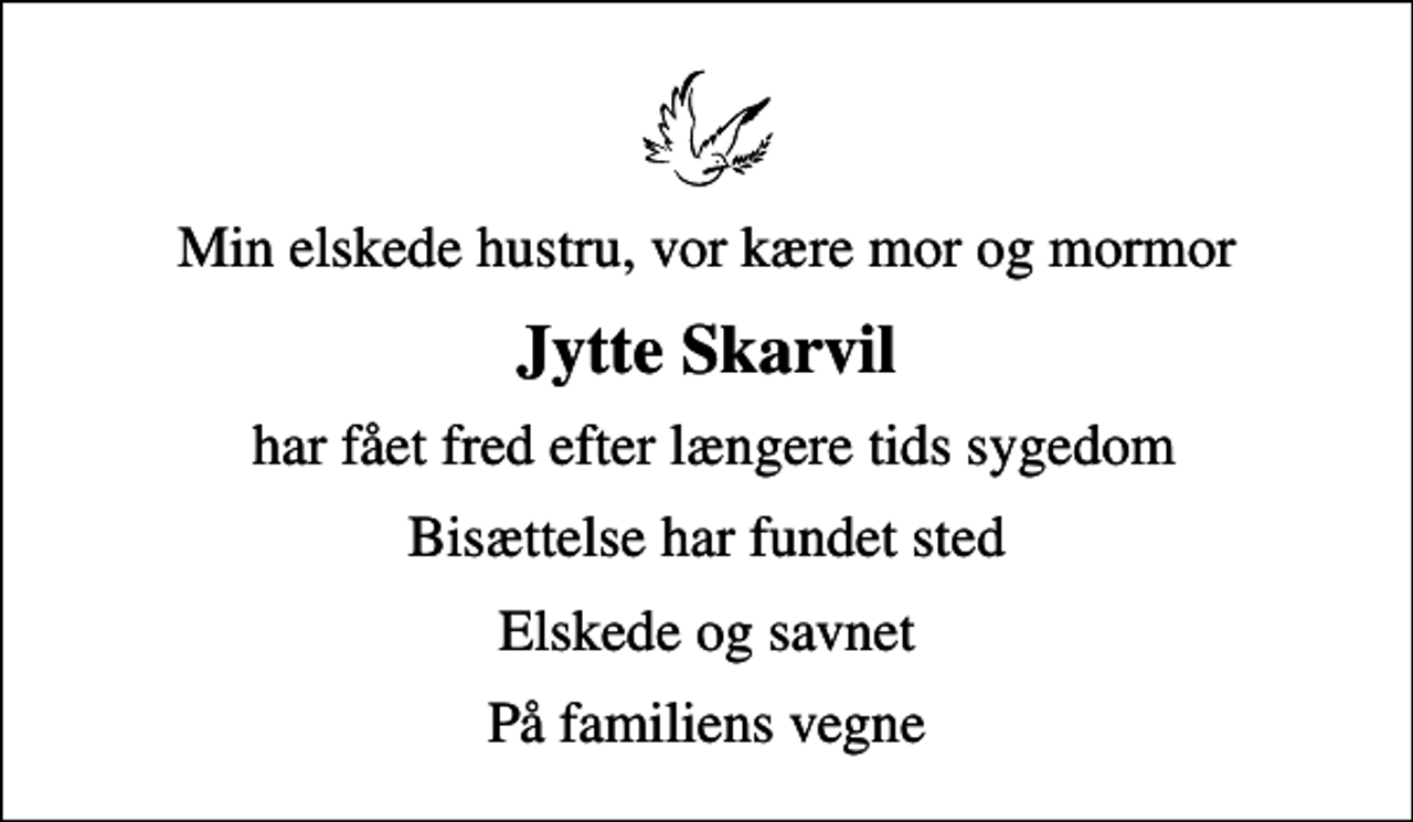 <p>Jytte Skarvil<br />har fået fred efter længere tids sygedom<br />Bisættelse har fundet sted<br />Elskede og savnet<br />På familiens vegne</p>