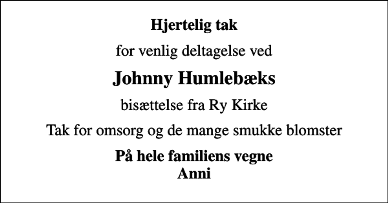<p>Hjertelig tak<br />for venlig deltagelse ved<br />Johnny Humlebæks<br />bisættelse fra Ry Kirke<br />Tak for omsorg og de mange smukke blomster<br />På hele familiens vegne Anni</p>