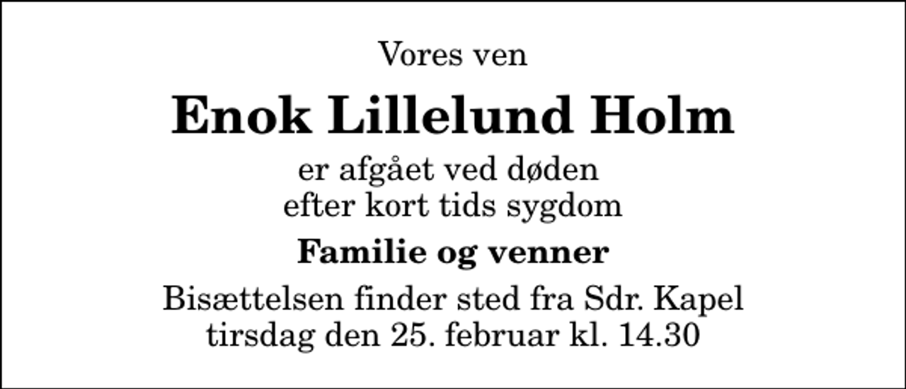 <p>Vores ven<br />Enok Lillelund Holm<br />er afgået ved døden efter kort tids sygdom<br />Familie og venner<br />Bisættelsen finder sted fra Sdr. Kapel tirsdag den 25. februar kl. 14.30</p>