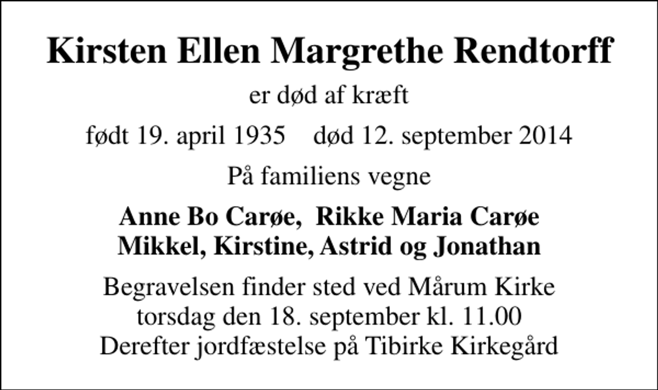 <p>Kirsten Ellen Margrethe Rendtorff<br />er død af kræft<br />født 19. april 1935 død 12. september 2014<br />På familiens vegne<br />Anne Bo Carøe, Rikke Maria Carøe Mikkel, Kirstine, Astrid og Jonathan<br />Begravelsen finder sted ved Mårum Kirke torsdag den 18. september kl. 11.00 Derefter jordfæstelse på Tibirke Kirkegård</p>