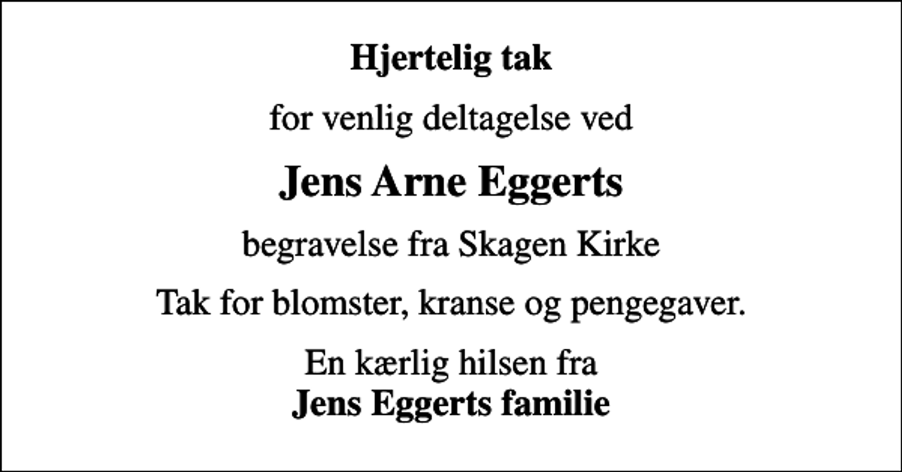 <p>Hjertelig tak<br />for venlig deltagelse ved<br />Jens Arne Eggerts<br />begravelse fra Skagen Kirke<br />Tak for blomster, kranse og pengegaver.<br />En kærlig hilsen fra <em>Jens Eggerts familie</em></p>
