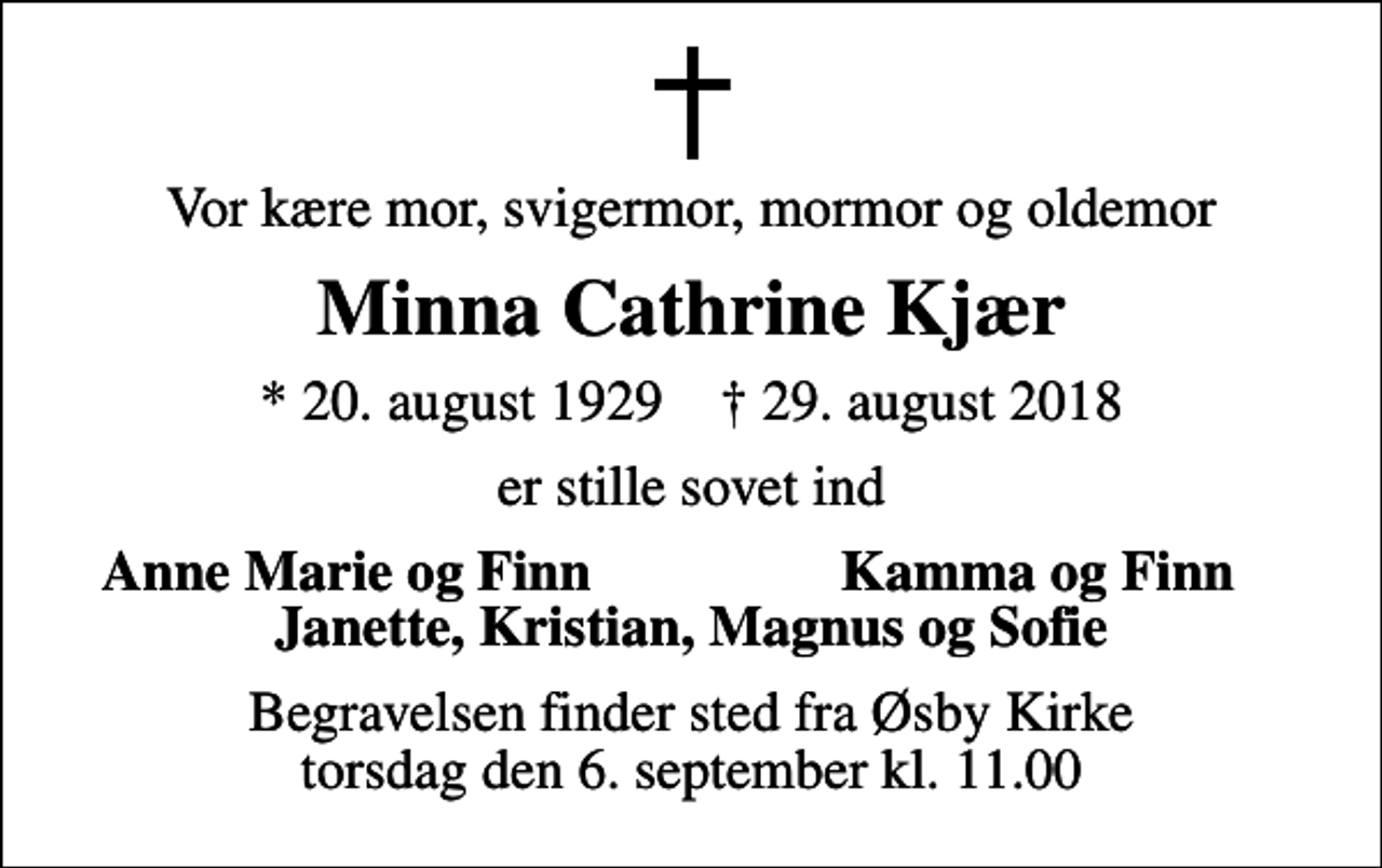 <p>Vor kære mor, svigermor, mormor og oldemor<br />Minna Cathrine Kjær<br />* 20. august 1929 ✝ 29. august 2018<br />er stille sovet ind<br />Anne Marie og Finn<br />Kamma og Finn<br />Begravelsen finder sted fra Øsby Kirke torsdag den 6. september kl. 11.00</p>