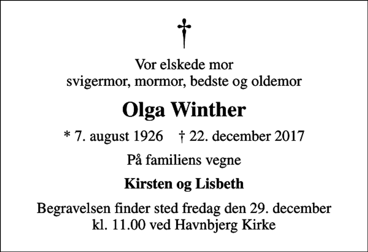 <p>Vor elskede mor svigermor, mormor, bedste og oldemor<br />Olga Winther<br />* 7. august 1926 ✝ 22. december 2017<br />På familiens vegne<br />Kirsten og Lisbeth<br />Begravelsen finder sted fredag den 29. december kl. 11.00 ved Havnbjerg Kirke</p>