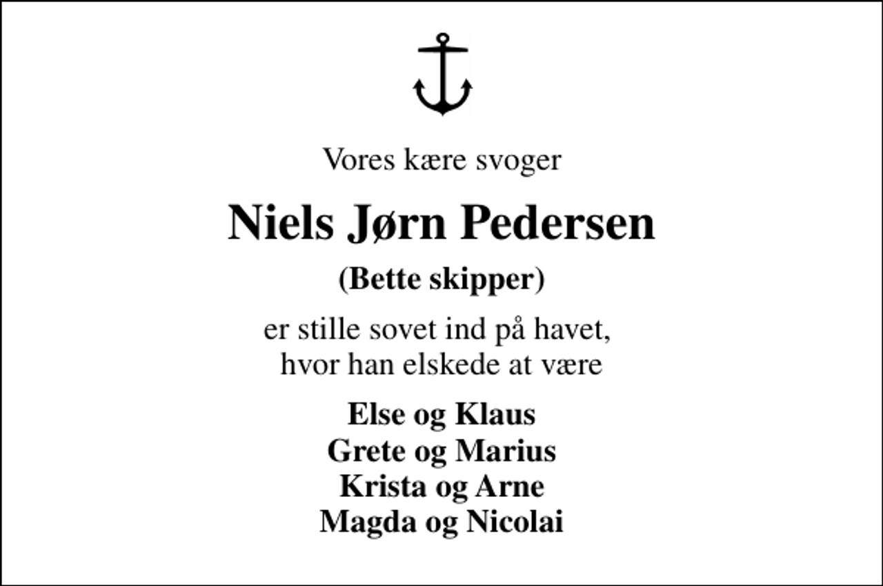 <p>Vores kære svoger<br />Niels Jørn Pedersen<br />(Bette skipper)<br />er stille sovet ind på havet, hvor han elskede at være<br />Else og Klaus Grete og Marius Krista og Arne Magda og Nicolai</p>
