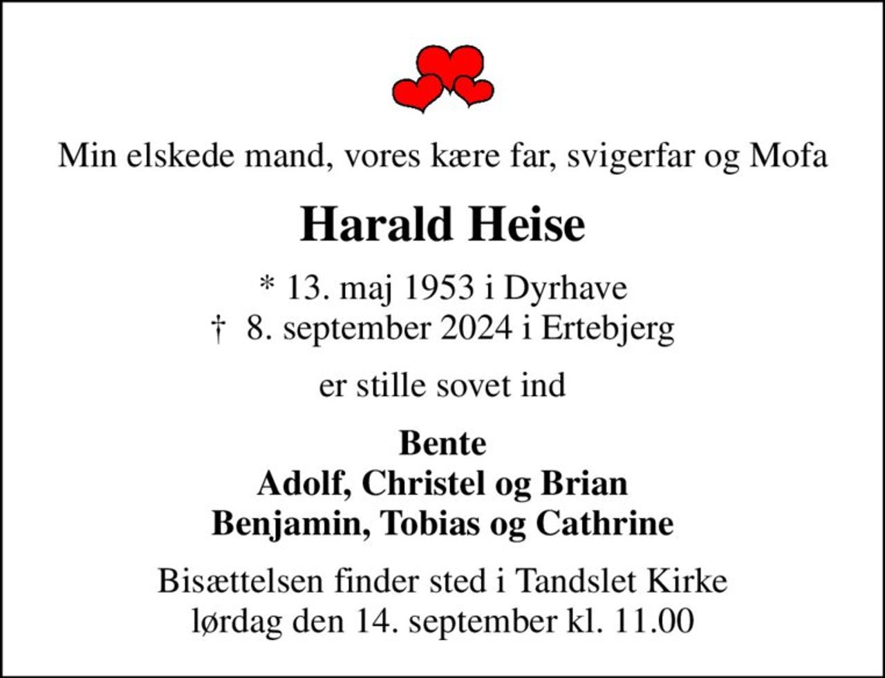 Min elskede mand, vores kære far, svigerfar og Mofa
Harald Heise
* 13. maj 1953 i Dyrhave
						✝ 8. september 2024 i Ertebjerg
er stille sovet ind
Bente Adolf, Christel og Brian Benjamin, Tobias og Cathrine
Bisættelsen finder sted i Tandslet Kirke  lørdag den 14. september kl. 11.00