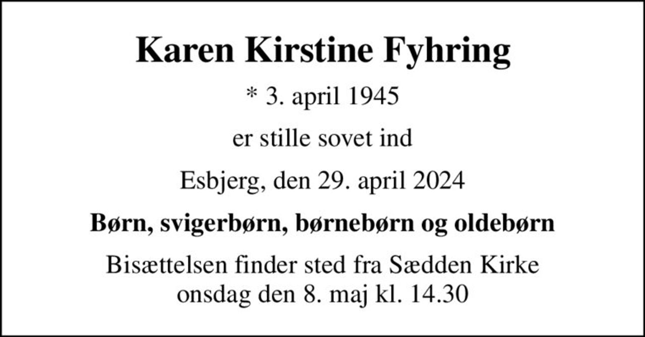 Karen Kirstine Fyhring
* 3. april 1945
er stille sovet ind
Esbjerg, den 29. april 2024
Børn, svigerbørn, børnebørn og oldebørn
Bisættelsen finder sted fra Sædden Kirke  onsdag den 8. maj kl. 14.30