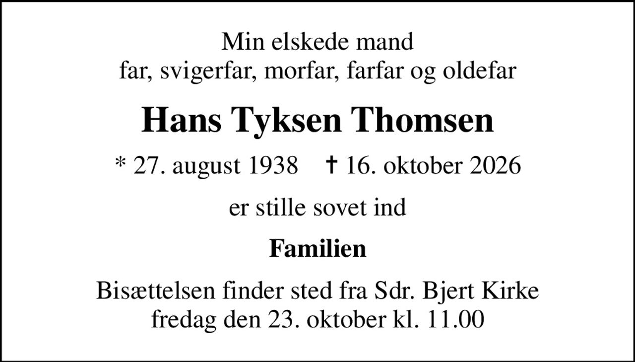 Min elskede mand far, svigerfar, morfar, farfar og oldefar
Hans Tyksen Thomsen
* 27. august 1938    ✝ 16. oktober 2026
er stille sovet ind
Familien
Bisættelsen finder sted fra Sdr. Bjert Kirke  fredag den 23. oktober kl. 11.00