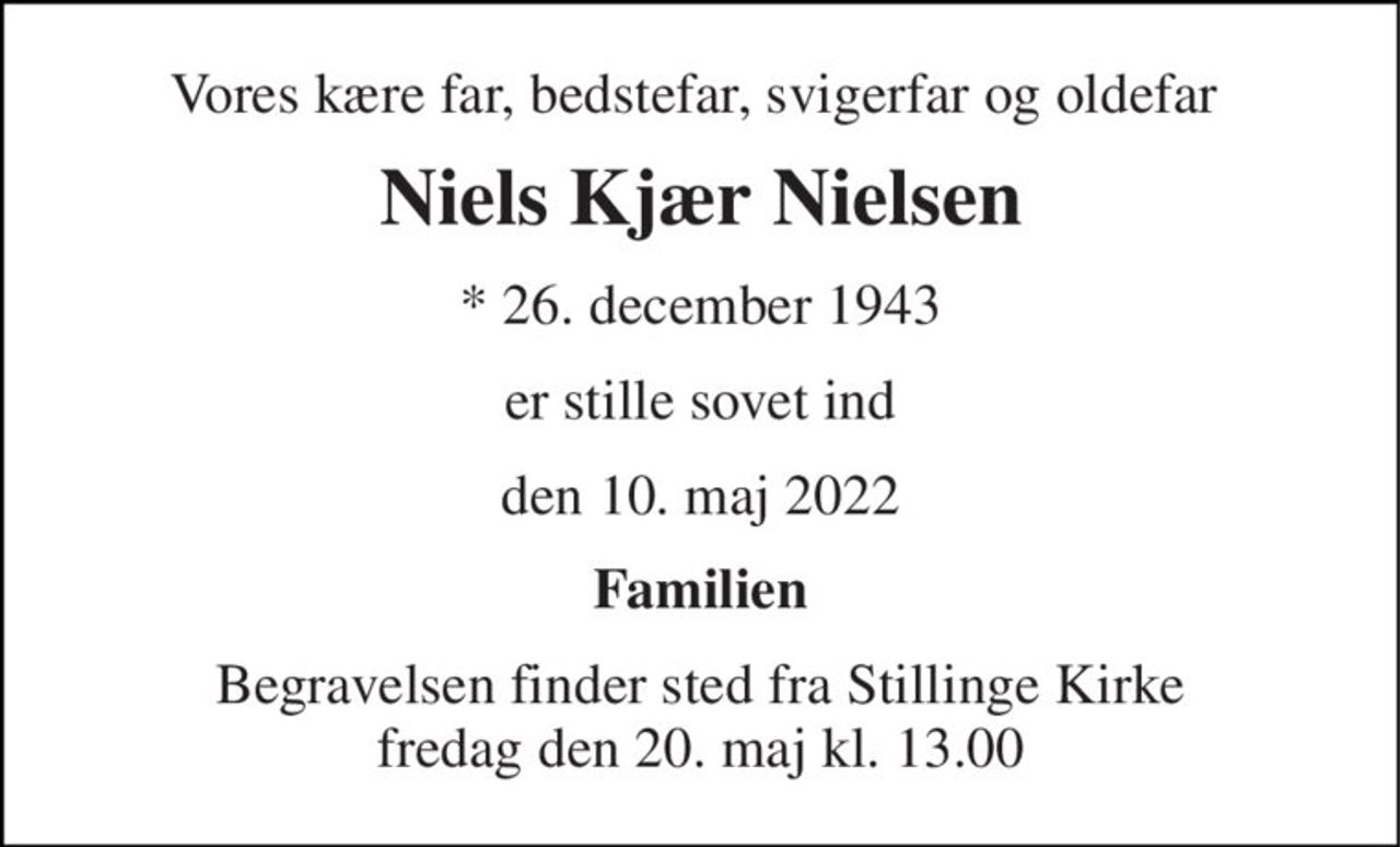 Vores kære far, bedstefar, svigerfar og oldefar 
Niels Kjær Nielsen 
*​ 26. december 1943 
er stille sovet ind 
den 10. maj 2022 
Familien 
Begravelsen​ finder sted fra Stillinge Kirke​ fredag den 20. maj​ kl. 13.00