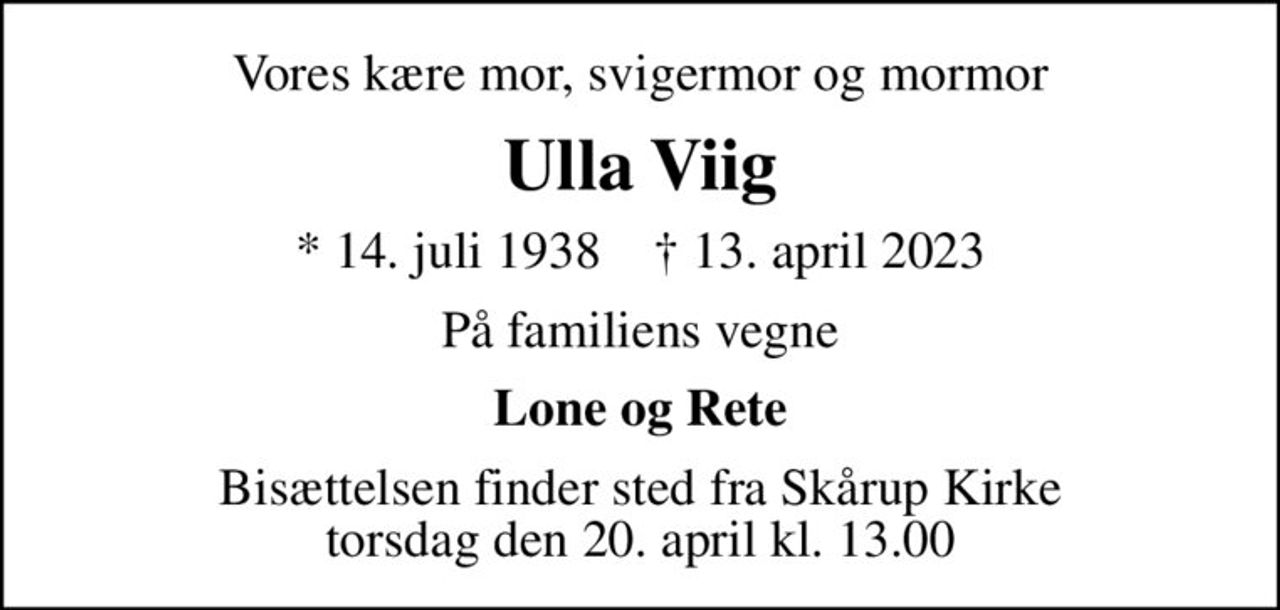 Vores kære mor, svigermor og mormor
Ulla Viig
* 14. juli 1938    ✝ 13. april 2023
På familiens vegne
Lone og Rete
Bisættelsen finder sted fra Skårup Kirke  torsdag den 20. april kl. 13.00