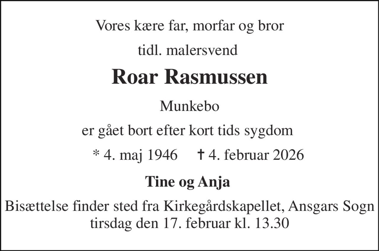 Vores kære far, morfar og bror 
tidl. malersvend  
Roar Rasmussen 
Munkebo 
er gået bort efter kort tids sygdom  
*​ 4. maj 1946 
✝​ 4. februar 2026​ 
Tine og Anja  
Bisættelse finder sted fra Kirkegårdskapellet​, Ansgars Sogn tirsdag den 17. februar​ kl. 13.30