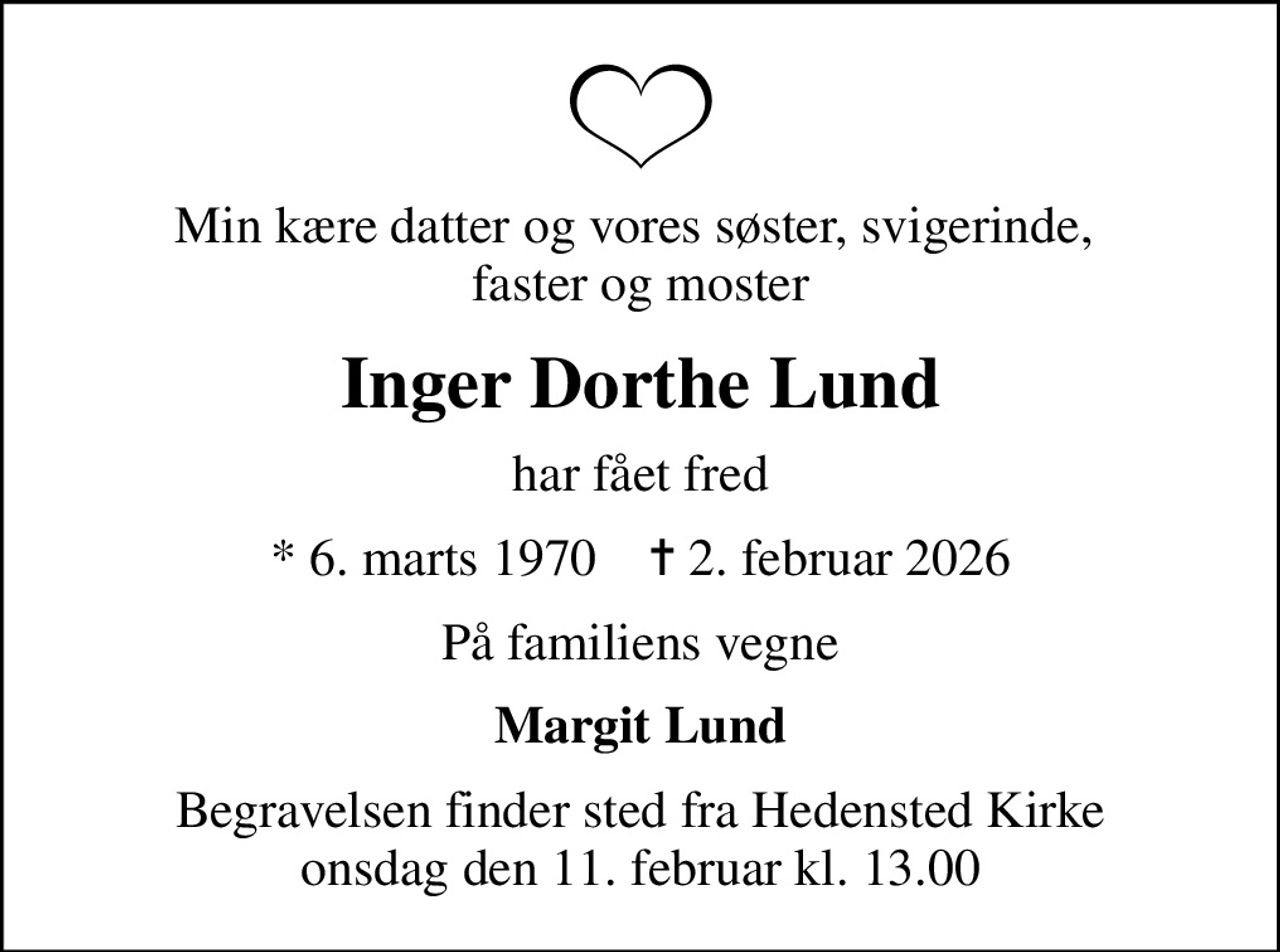Min kære datter og vores søster, svigerinde,  faster og moster
Inger Dorthe Lund
har fået fred
* 6. marts 1970    ✝ 2. februar 2026
På familiens vegne
Margit Lund
Begravelsen finder sted fra Hedensted Kirke  onsdag den 11. februar kl. 13.00