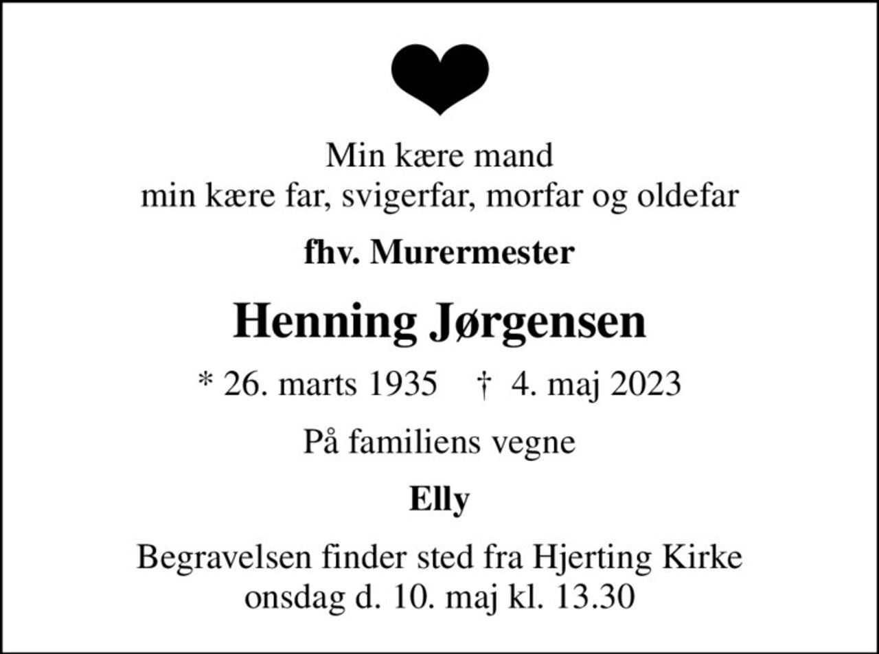Min kære mand min kære far, svigerfar, morfar og oldefar
fhv. Murermester
Henning Jørgensen
* 26. marts 1935    ✝ 4. maj 2023
På familiens vegne
Elly
Begravelsen finder sted fra Hjerting Kirke onsdag d. 10. maj kl. 13.30