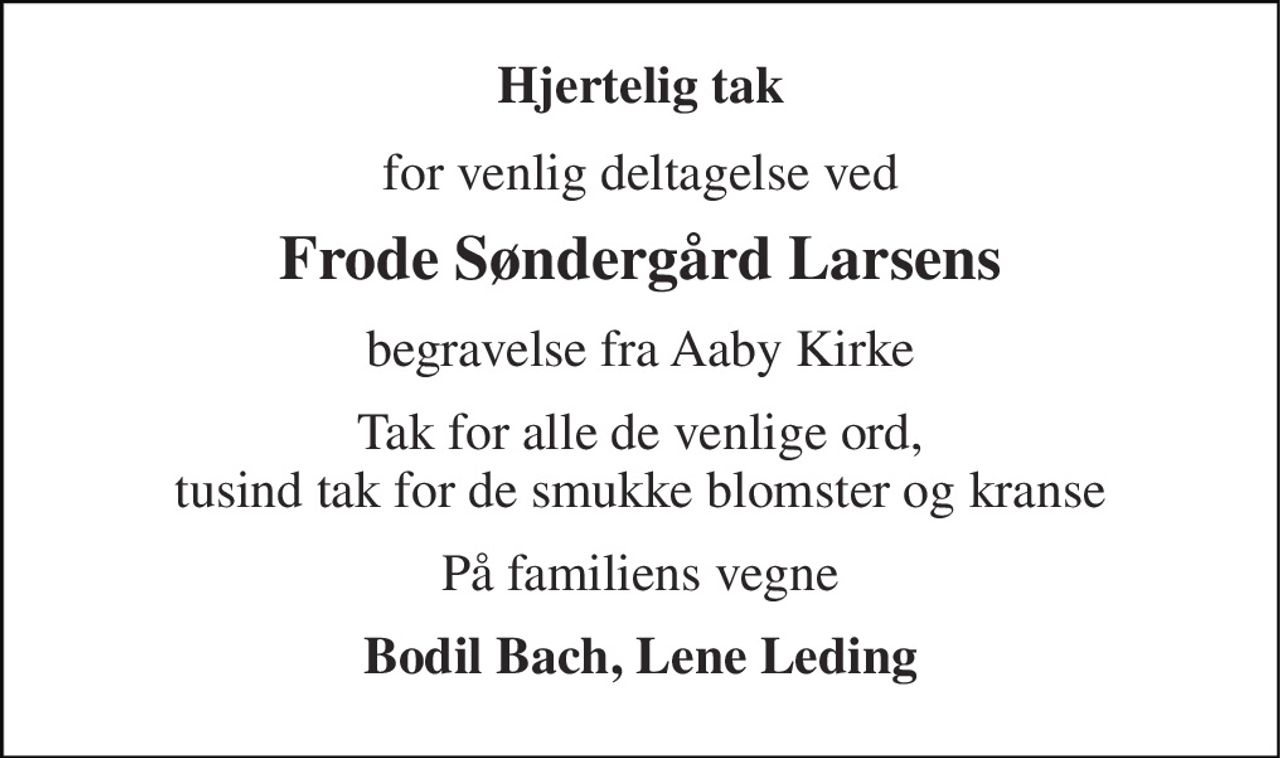 Hjertelig tak 
for venlig deltagelse ved 
Frode Søndergård Larsens 
begravelse fra Aaby Kirke 
Tak for alle de venlige ord, tusind tak for de smukke blomster og kranse 
På familiens vegne 
Bodil Bach, Lene Leding
