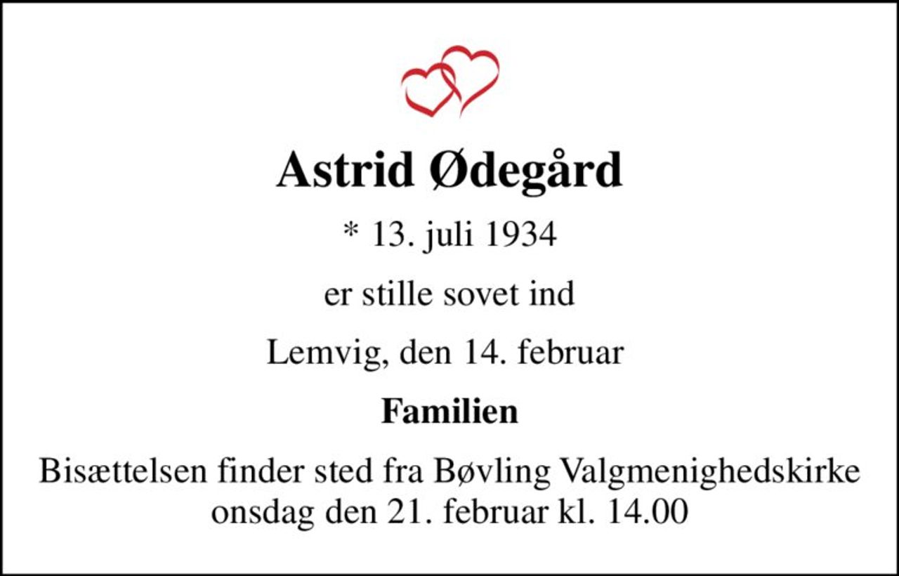 Astrid Ødegård
* 13. juli 1934
er stille sovet ind
Lemvig, den 14. februar 
Familien
Bisættelsen finder sted fra Bøvling Valgmenighedskirke  onsdag den 21. februar kl. 14.00