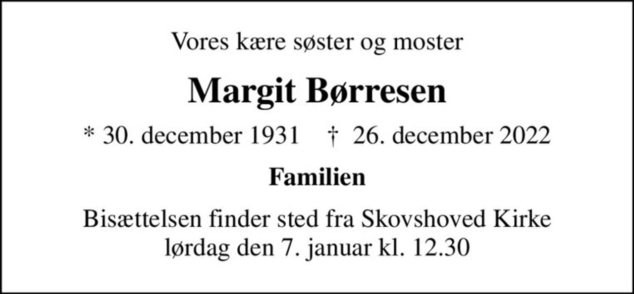 Vores kære søster og moster
Margit Børresen
* 30. december 1931    ✝ 26. december 2022
Familien
Bisættelsen finder sted fra Skovshoved Kirke  lørdag den 7. januar kl. 12.30