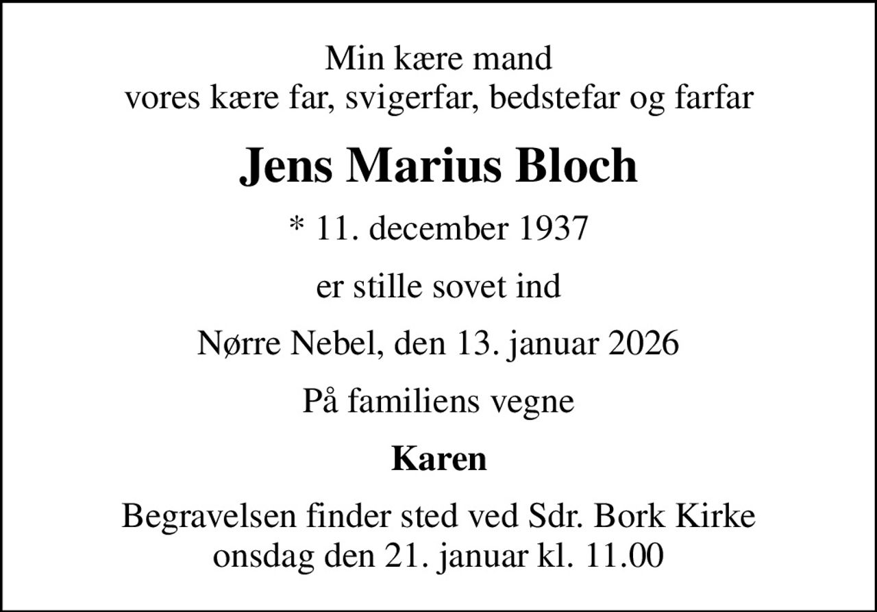 Min kære mand vores kære far, svigerfar, bedstefar og farfar
Jens Marius Bloch
* 11. december 1937
er stille sovet ind
Nørre Nebel, den 13. januar 2026
På familiens vegne
Karen
Begravelsen finder sted ved Sdr. Bork Kirke  onsdag den 21. januar kl. 11.00