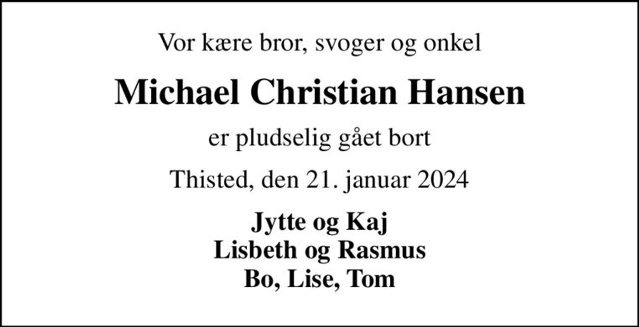 Vor kære bror, svoger og onkel
Michael Christian Hansen
er pludselig gået bort
Thisted, den 21. januar 2024
Jytte og Kaj Lisbeth og Rasmus Bo, Lise, Tom