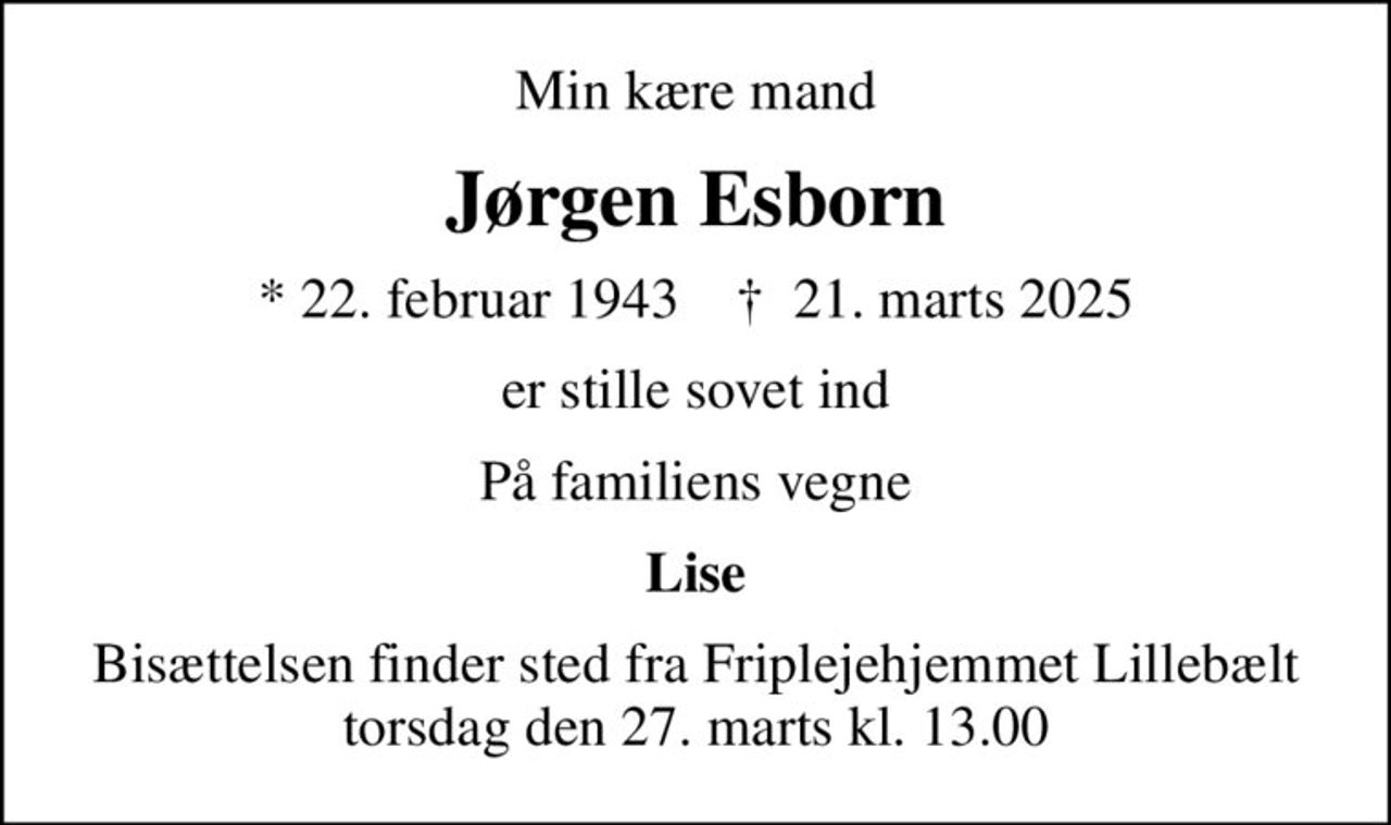 Min kære mand
Jørgen Esborn
* 22. februar 1943    ✝ 21. marts 2025
er stille sovet ind
På familiens vegne
Lise
Bisættelsen finder sted fra Friplejehjemmet Lillebælt torsdag den 27. marts kl. 13.00