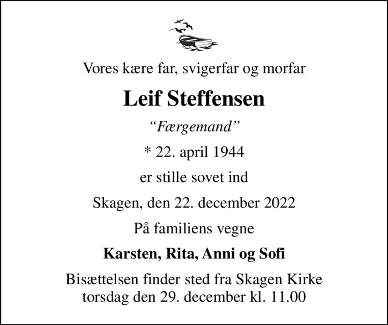 Vores kære far, svigerfar og morfar
Leif Steffensen
Færgemand
* 22. april 1944
er stille sovet ind
Skagen, den 22. december 2022
På familiens vegne
Karsten, Rita, Anni og Sofi
Bisættelsen finder sted fra Skagen Kirke  torsdag den 29. december kl. 11.00