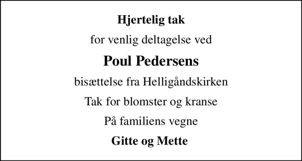 Hjertelig tak
for venlig deltagelse ved
Poul Pedersens
bisættelse fra Helligåndskirken
Tak for blomster og kranse
På familiens vegne
Gitte og Mette