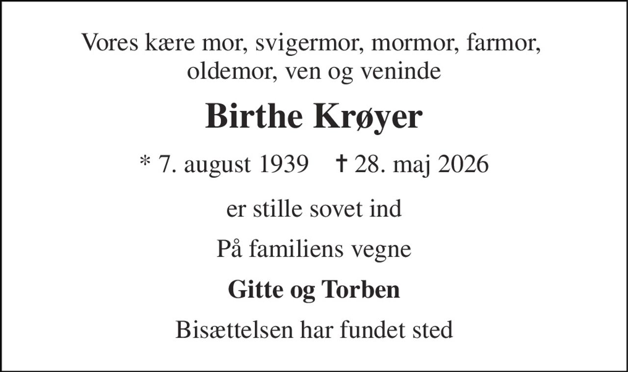 Vores kære mor, svigermor, mormor, farmor,  oldemor, ven og veninde 
Birthe Krøyer 
*​ 7. august 1939​    ✝​ 28. maj 2026 
er stille sovet ind 
På familiens vegne 
Gitte og Torben 
Bisættelsen har fundet sted