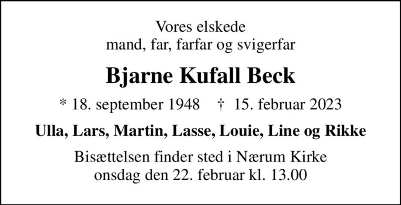 Vores elskede mand, far, farfar og svigerfar
Bjarne Kufall Beck
* 18. september 1948    ✝ 15. februar 2023
Ulla, Lars, Martin, Lasse, Louie, Line og Rikke
Bisættelsen finder sted i Nærum Kirke  onsdag den 22. februar kl. 13.00