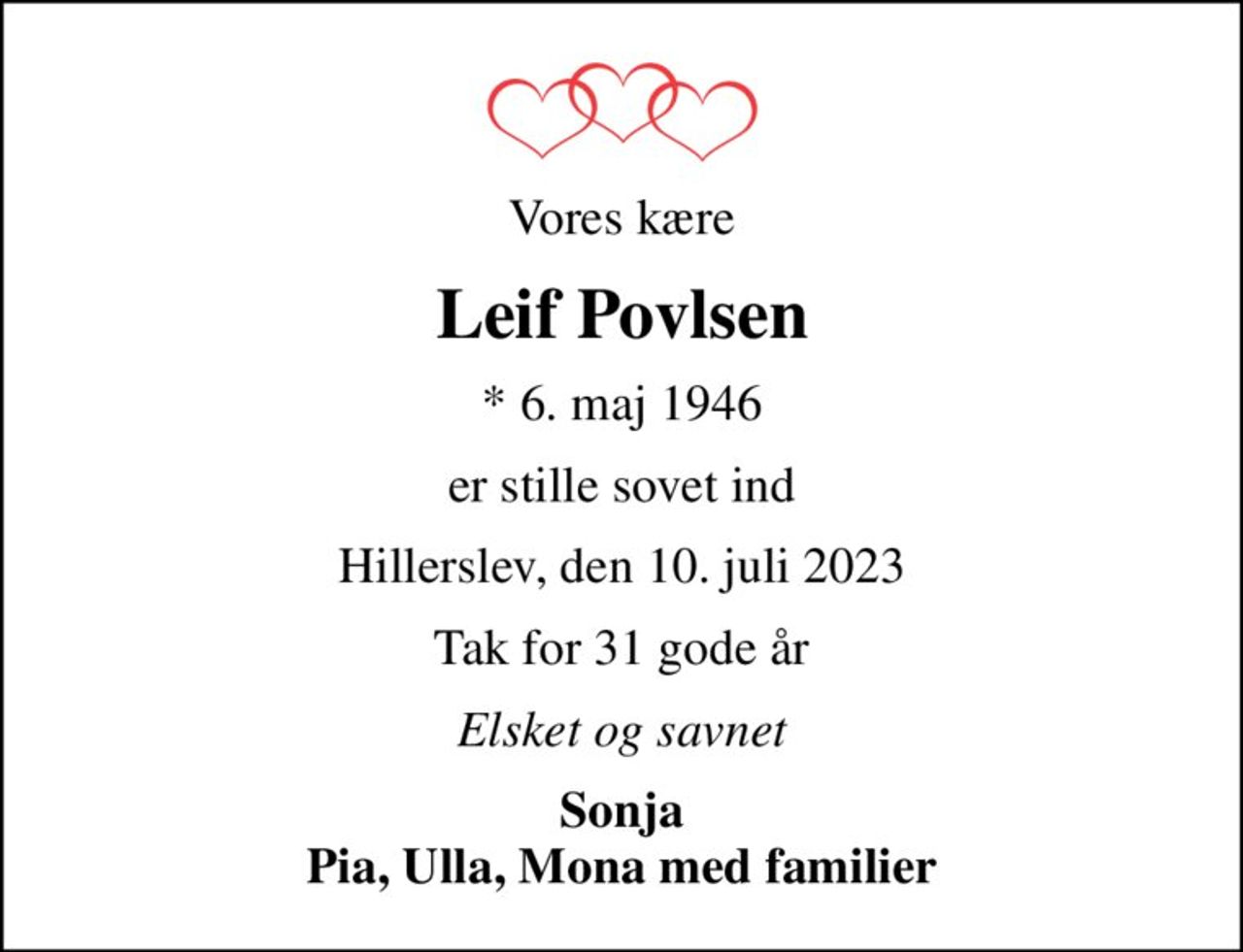 Vores kære
Leif Povlsen
* 6. maj 1946
er stille sovet ind
Hillerslev, den 10. juli 2023
Tak for 31 gode år
Elsket og savnet
Sonja Pia, Ulla, Mona med familier