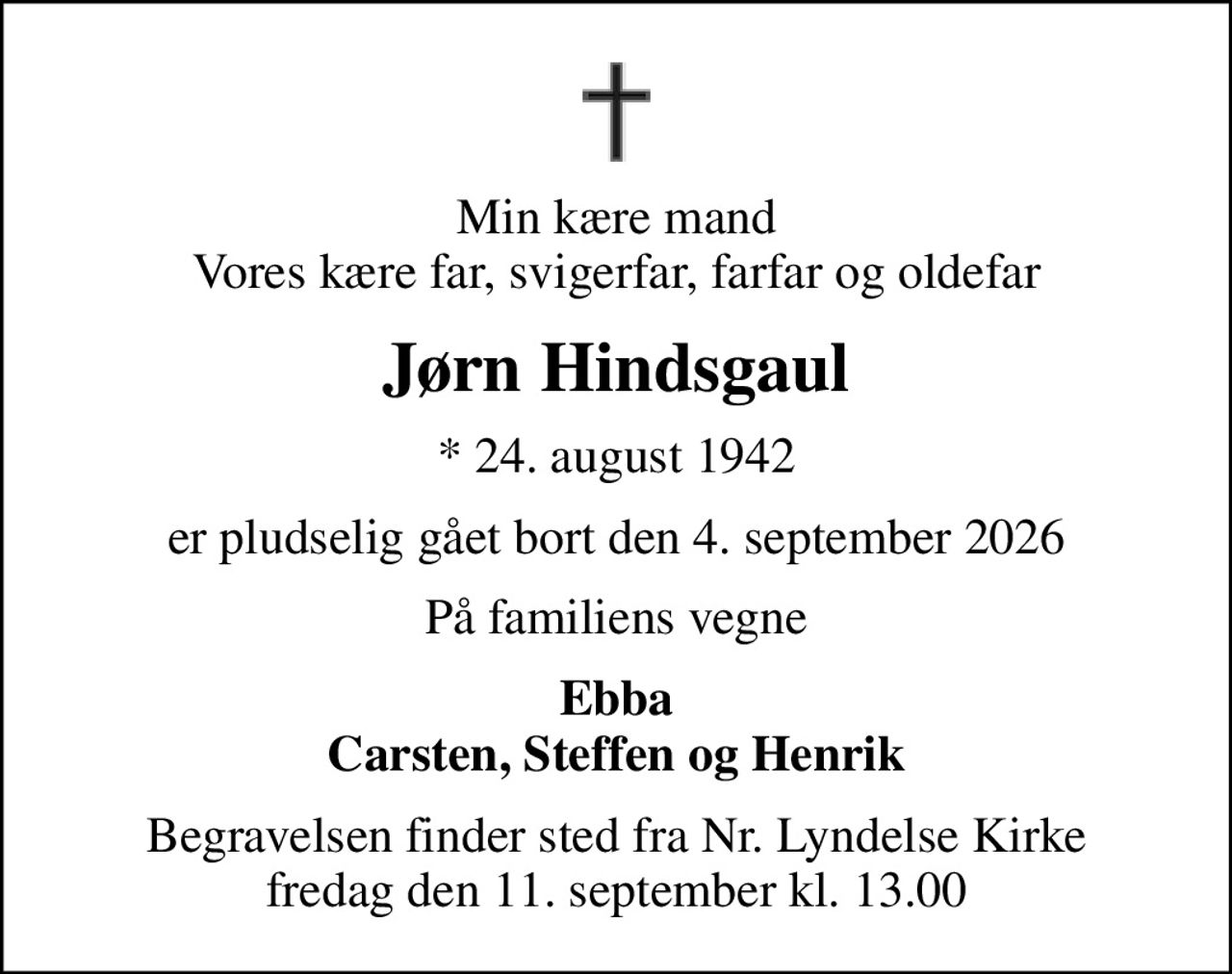 Min kære mand Vores kære far, svigerfar, farfar og oldefar
Jørn Hindsgaul
* 24. august 1942
er pludselig gået bort den 4. september 2026
På familiens vegne
Ebba Carsten, Steffen og Henrik
Begravelsen finder sted fra Nr. Lyndelse Kirke  fredag den 11. september kl. 13.00