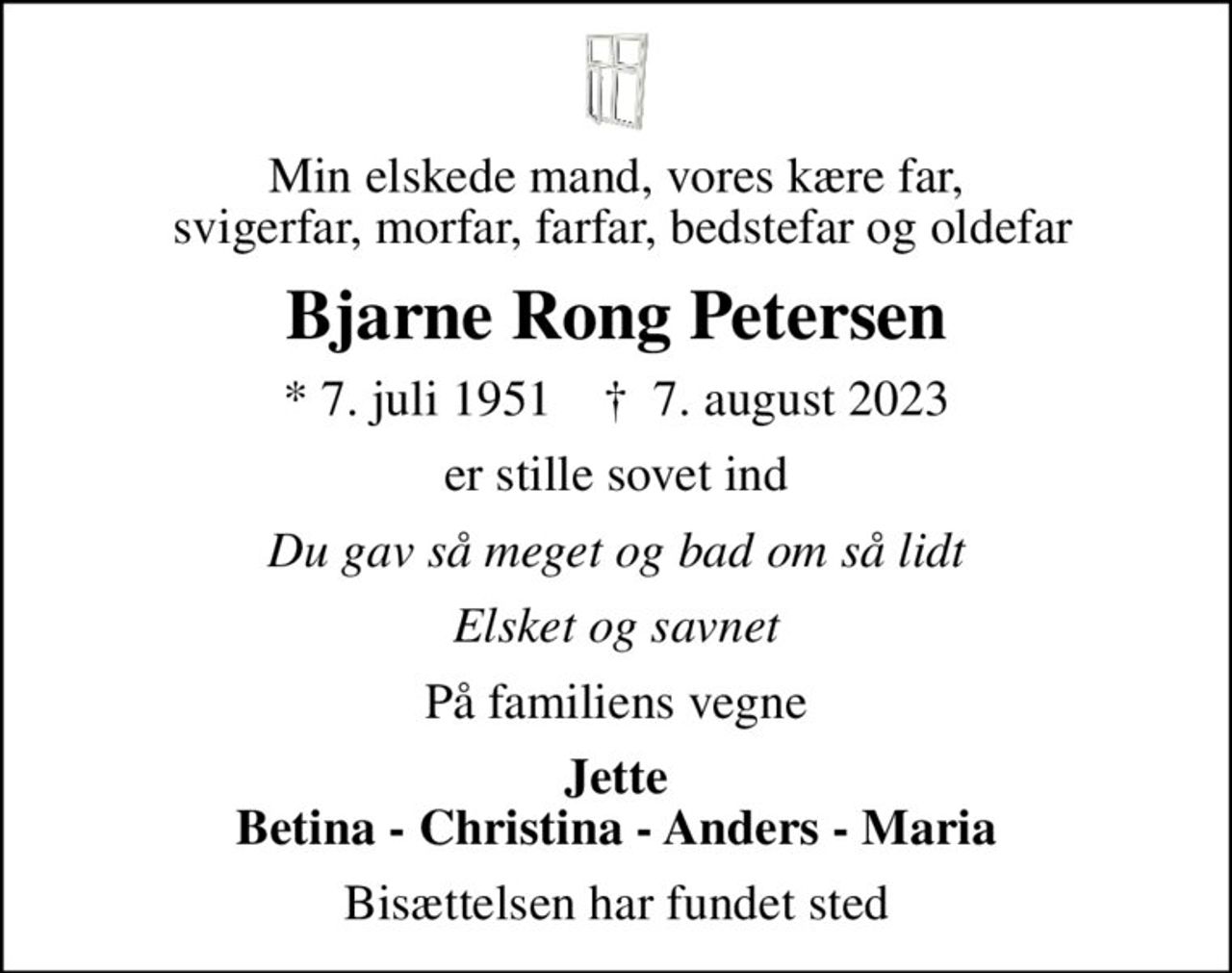 Min elskede mand, vores kære far,  svigerfar, morfar, farfar, bedstefar og oldefar
Bjarne Rong Petersen
* 7. juli 1951    ✝ 7. august 2023
er stille sovet ind
Du gav så meget og bad om så lidt
Elsket og savnet
På familiens vegne
Jette Betina - Christina - Anders - Maria
Bisættelsen har fundet sted