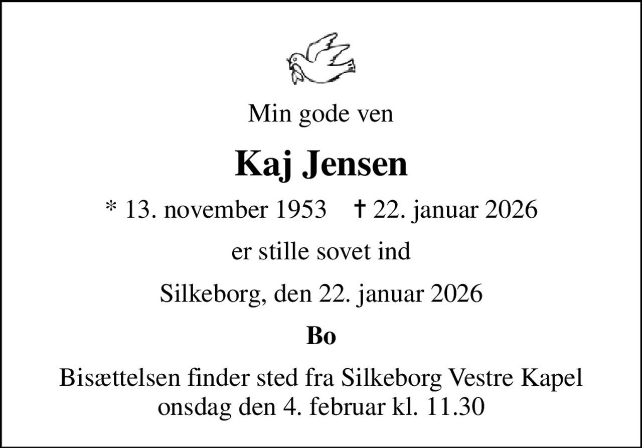 Min gode ven
Kaj Jensen
* 13. november 1953    ✝ 22. januar 2026
er stille sovet ind
Silkeborg, den 22. januar 2026
Bo
Bisættelsen finder sted fra Silkeborg Vestre Kapel  onsdag den 4. februar kl. 11.30