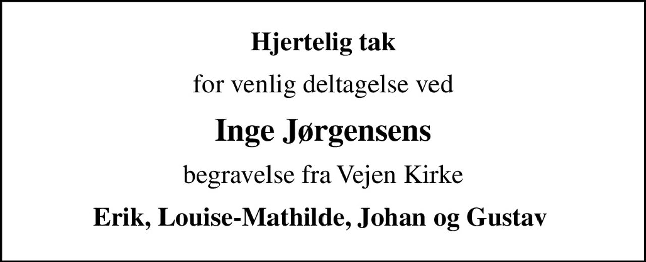 Hjertelig tak
for venlig deltagelse ved
Inge Jørgensens
begravelse fra Vejen Kirke
Erik, Louise-Mathilde, Johan og Gustav