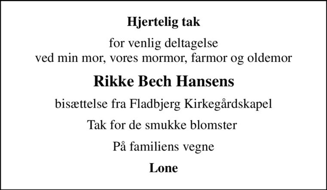 Hjertelig tak
for venlig deltagelse  ved min mor, vores mormor, farmor og oldemor 
Rikke Bech Hansens
bisættelse fra Fladbjerg Kirkegårdskapel
Tak for de smukke blomster 
På familiens vegne
Lone