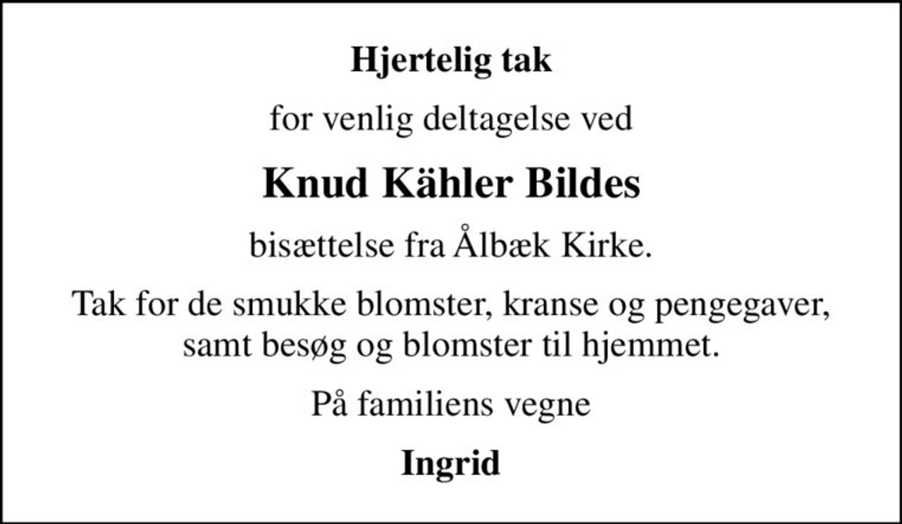 Hjertelig tak
for venlig deltagelse ved
Knud Kähler Bildes
bisættelse fra Ålbæk Kirke.
Tak for de smukke blomster, kranse og pengegaver, samt besøg og blomster til hjemmet.
På familiens vegne
Ingrid