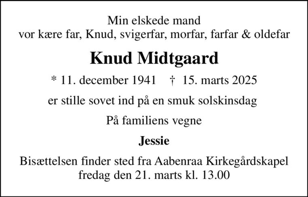 Min elskede mand vor kære far, Knud, svigerfar, morfar, farfar & oldefar
Knud Midtgaard
* 11. december 1941    ✝ 15. marts 2025
er stille sovet ind på en smuk solskinsdag 
På familiens vegne
Jessie
Bisættelsen finder sted fra Aabenraa Kirkegårdskapel  fredag den 21. marts kl. 13.00