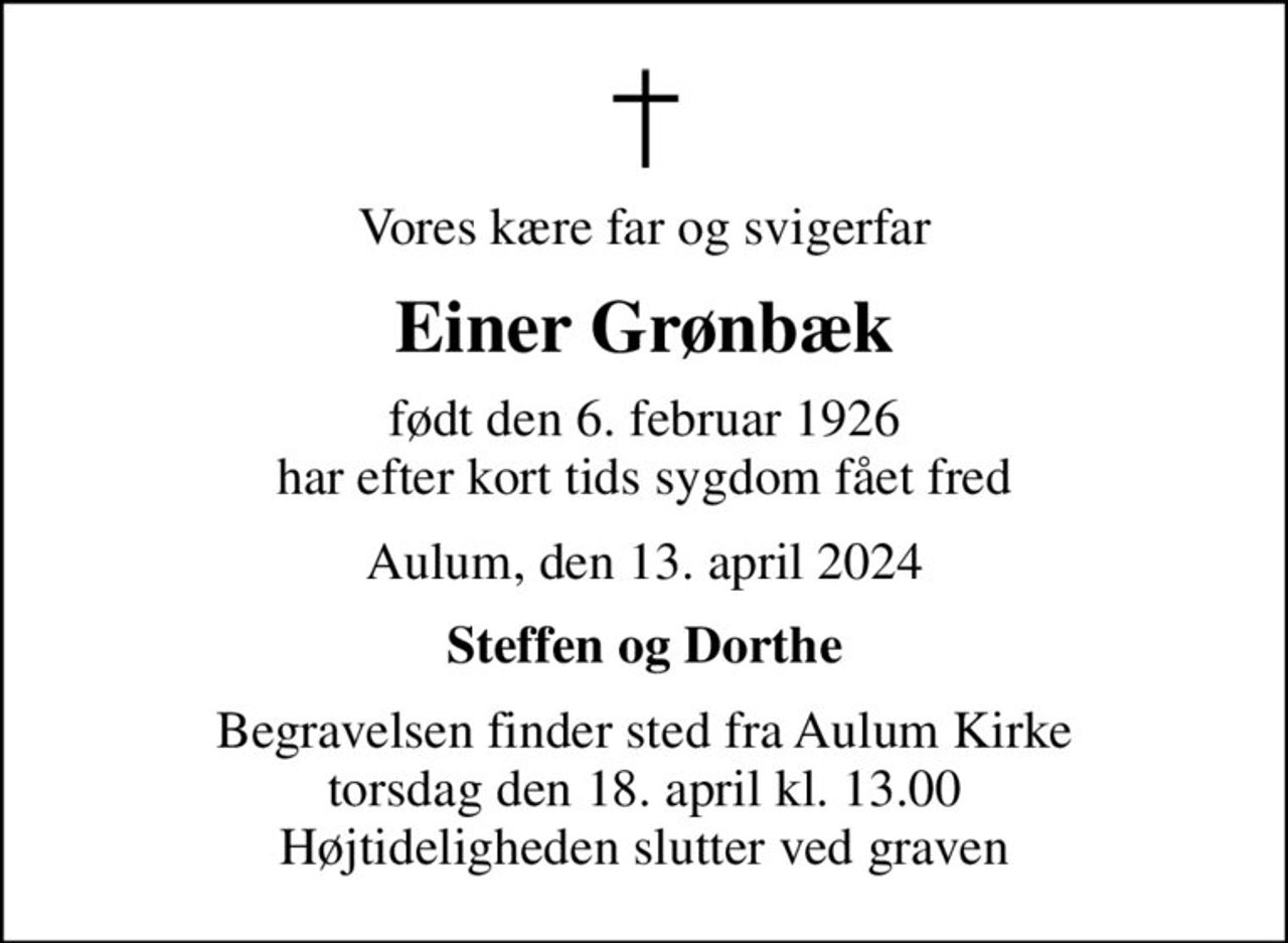 Vores kære far og svigerfar
Einer Grønbæk
født den 6. februar 1926 har efter kort tids sygdom fået fred
Aulum, den 13. april 2024
Steffen og Dorthe
Begravelsen finder sted fra Aulum Kirke  torsdag den 18. april kl. 13.00  Højtideligheden slutter ved graven