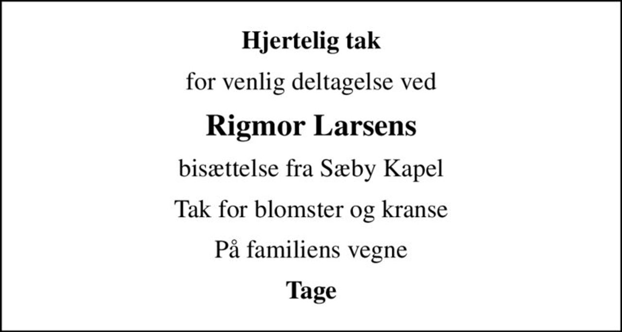 Hjertelig tak
for venlig deltagelse ved
Rigmor Larsens
bisættelse fra Sæby Kapel
Tak for blomster og kranse
På familiens vegne
Tage