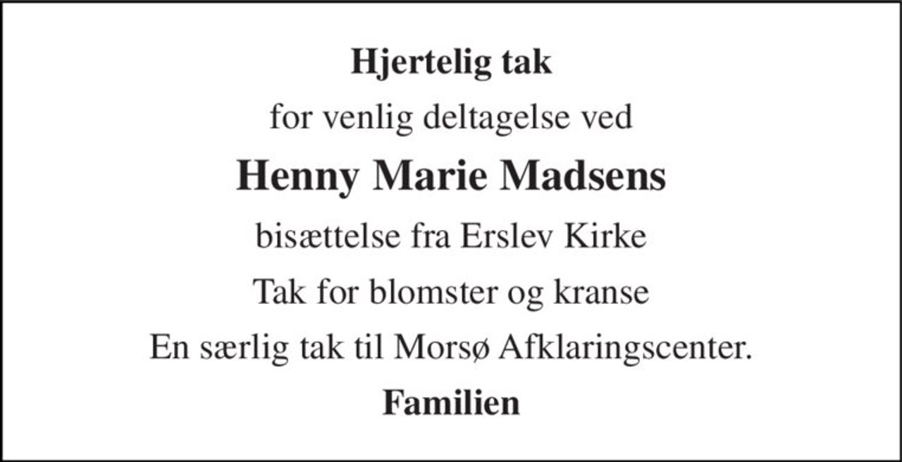 Hjertelig tak 
for venlig deltagelse ved 
Henny Marie Madsens 
bisættelse fra Erslev Kirke 
Tak for blomster og kranse 
En særlig tak til Morsø Afklaringscenter. 
Familien