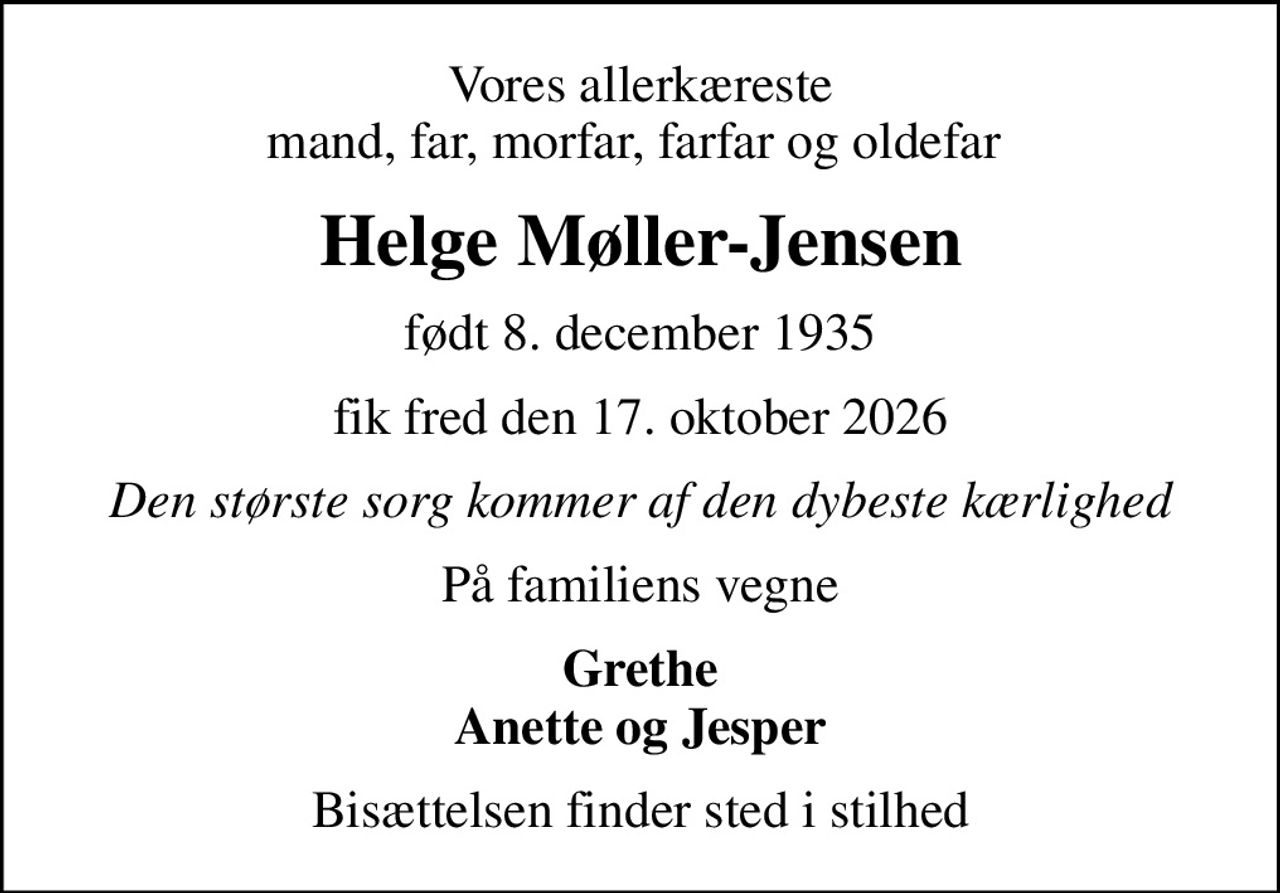 Vores allerkæreste mand, far, morfar, farfar og oldefar 
Helge Møller-Jensen
født 8. december 1935
fik fred den 17. oktober 2026
Den største sorg kommer af den dybeste kærlighed
På familiens vegne
Grethe Anette og Jesper
Bisættelsen finder sted i stilhed
