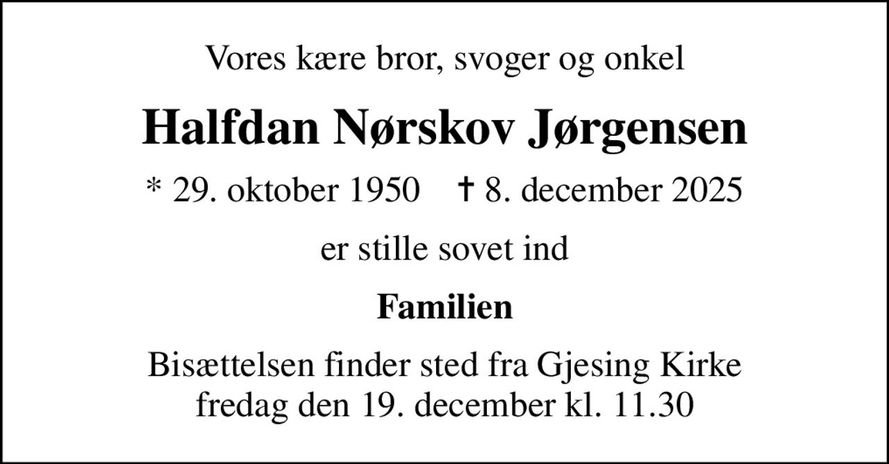 Vores kære bror, svoger og onkel
Halfdan Nørskov Jørgensen
* 29. oktober 1950    ✝ 8. december 2025
er stille sovet ind
Familien
Bisættelsen finder sted fra Gjesing Kirke  fredag den 19. december kl. 11.30