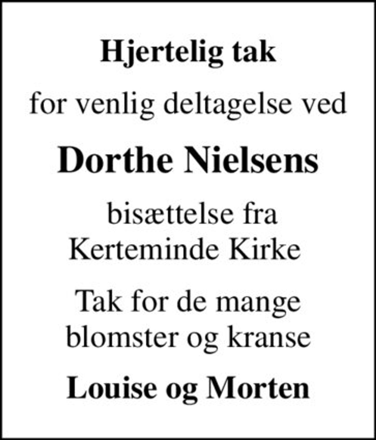 Hjertelig tak
for venlig deltagelse ved
Dorthe Nielsens
 bisættelse fra Kerteminde Kirke 
Tak for de mange blomster og kranse
Louise og Morten