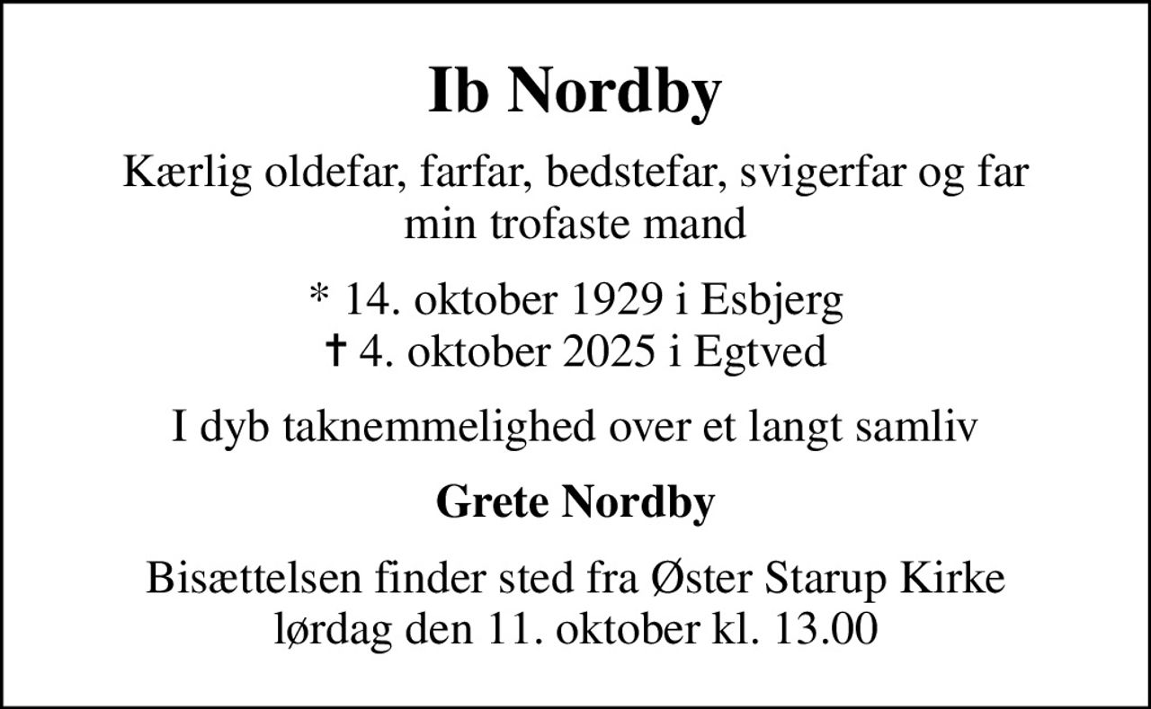 Ib Nordby
Kærlig oldefar, farfar, bedstefar, svigerfar og far min trofaste mand
* 14. oktober 1929 i Esbjerg
						✝ 4. oktober 2025 i Egtved
I dyb taknemmelighed over et langt samliv
Grete Nordby
Bisættelsen finder sted fra Øster Starup Kirke  lørdag den 11. oktober kl. 13.00