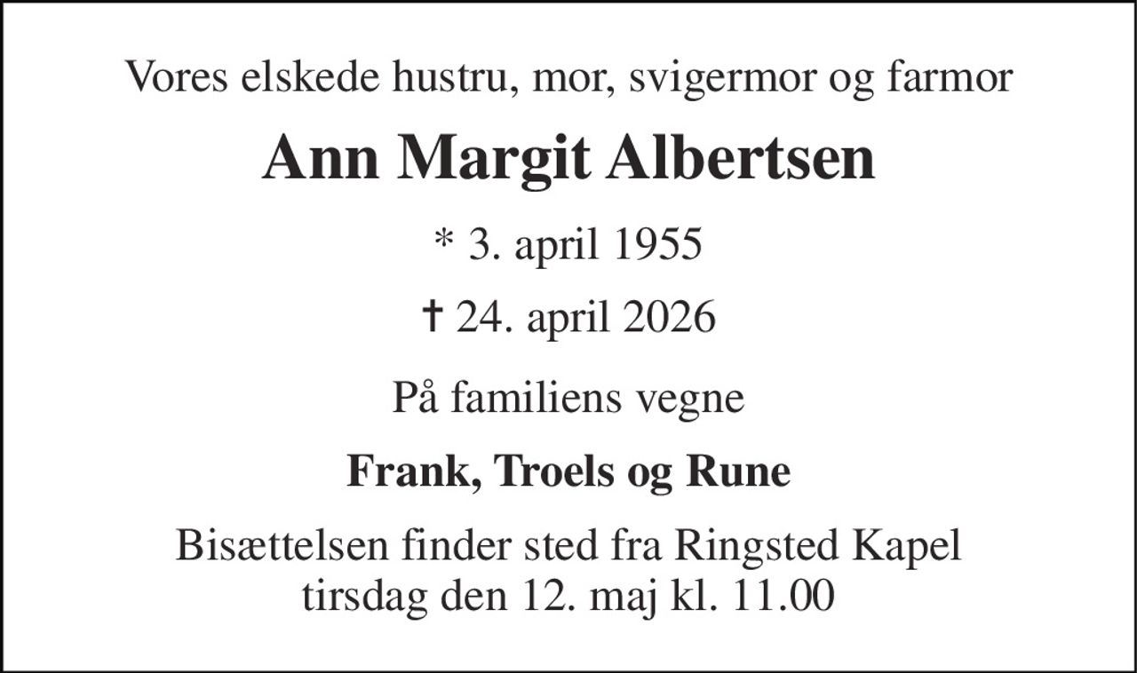 Vores elskede hustru, mor, svigermor og farmor 
Ann Margit Albertsen 
* 3. april 1955 
✝ 24. april 2026 
På familiens vegne 
Frank, Troels og Rune 
Bisættelsen finder sted fra Ringsted Kapel tirsdag den 12. maj kl. 11.00